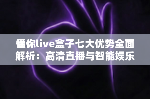 懂你live盒子七大优势全面解析:高清直播与智能娱乐的理想之选 懂你live盒子七大优势全面解析:高清直播与智能娱乐的理想之选