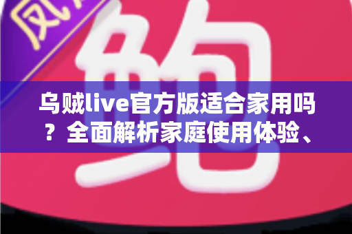 乌贼live官方版适合家用吗?全面解析家庭使用体验、优势与注意事项 乌贼live官方版适合家用吗?全面解析家庭使用体验、优势与注意事项