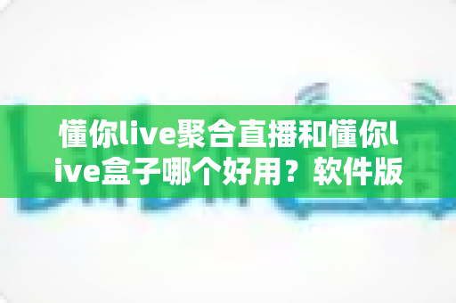 懂你live聚合直播和懂你live盒子哪个好用?软件版与硬件版全方位对比评测,看完再选不踩坑 懂你live聚合直播和懂你live盒子哪个好用?软件版与硬件版全方位对比评测,看完再选不踩坑