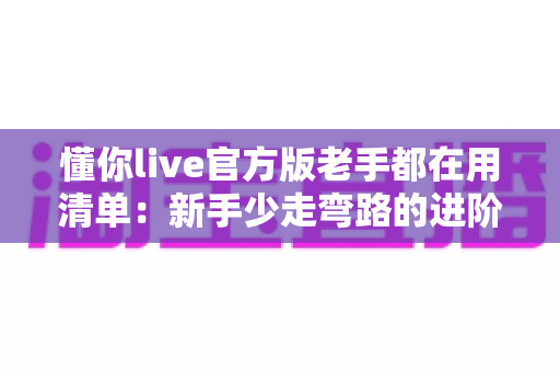 懂你live官方版老手都在用清单:新手少走弯路的进阶实战指南 懂你live官方版老手都在用清单:新手少走弯路的进阶实战指南