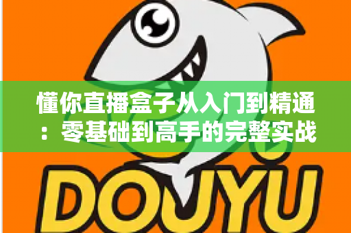 懂你直播盒子从入门到精通：零基础到高手的完整实战指南