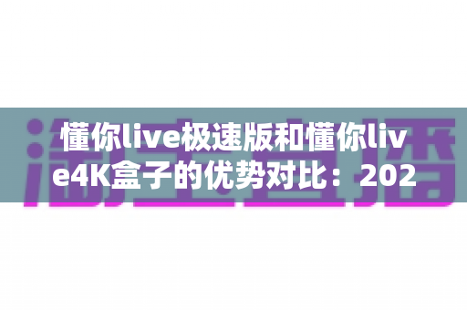 懂你live极速版和懂你live4K盒子的优势对比:2024年最新选购指南与深度评测 懂你live极速版和懂你live4K盒子的优势对比:2024年最新选购指南与深度评测