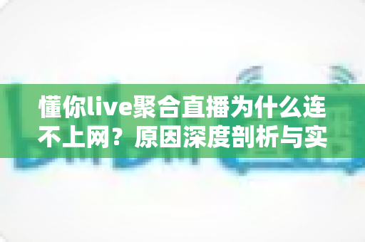 懂你live聚合直播为什么连不上网?原因深度剖析与实用修复指南 懂你live聚合直播为什么连不上网?原因深度剖析与实用修复指南