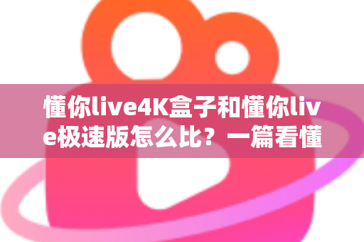 懂你live4K盒子和懂你live极速版怎么比？一篇看懂两者差异的实用选购指南