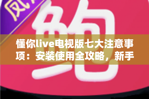 懂你live电视版七大注意事项:安装使用全攻略,新手必看的安全指南 懂你live电视版七大注意事项:安装使用全攻略,新手必看的安全指南
