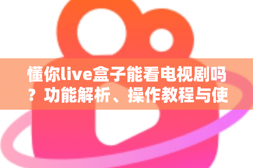 懂你live盒子能看电视剧吗?功能解析、操作教程与使用注意事项全指南 懂你live盒子能看电视剧吗?功能解析、操作教程与使用注意事项全指南