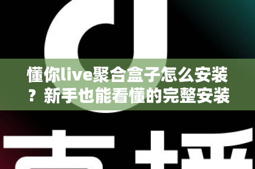 懂你live聚合盒子怎么安装？新手也能看懂的完整安装教程与常见问题解答