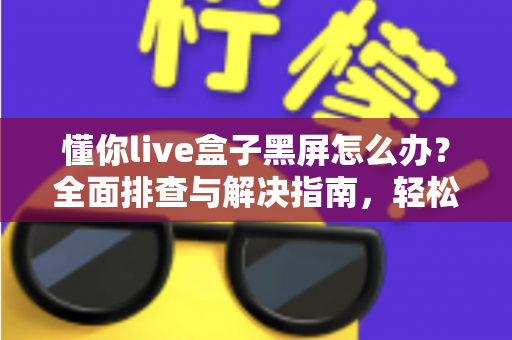 懂你live盒子黑屏怎么办？全面排查与解决指南，轻松恢复精彩画面