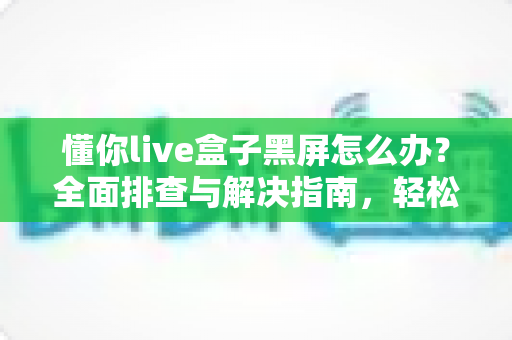 懂你live盒子黑屏怎么办？全面排查与解决指南，轻松恢复精彩画面
