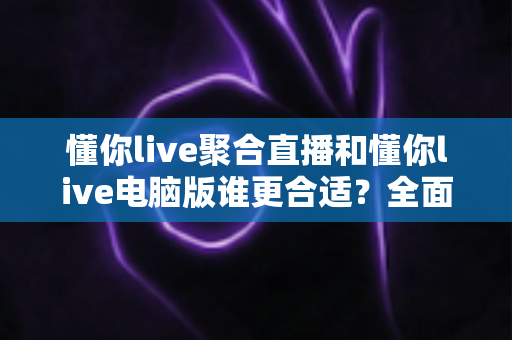 懂你live聚合直播和懂你live电脑版谁更合适？全面对比助你选出最理想的观看方案