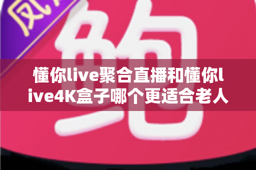 懂你live聚合直播和懂你live4K盒子哪个更适合老人用?一文帮你选对不踩坑 懂你live聚合直播和懂你live4K盒子哪个更适合老人用?一文帮你选对不踩坑