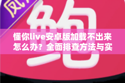 懂你live安卓版加载不出来怎么办?全面排查方法与实用解决指南一学就会 懂你live安卓版加载不出来怎么办?全面排查方法与实用解决指南一学就会