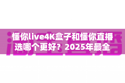 懂你live4K盒子和懂你直播选哪个更好？2025年最全选购对比指南，帮你一眼看懂差异