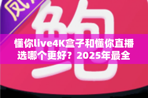 懂你live4K盒子和懂你直播选哪个更好？2025年最全选购对比指南，帮你一眼看懂差异