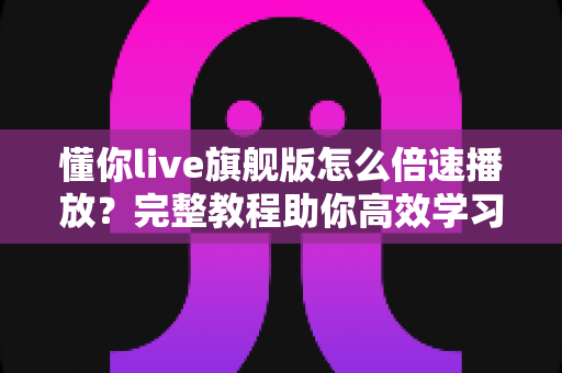 懂你live旗舰版怎么倍速播放？完整教程助你高效学习不看漏