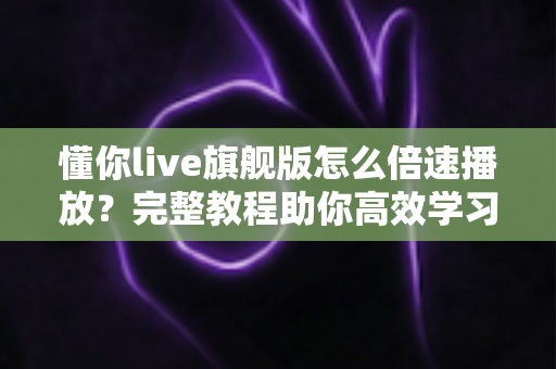 懂你live旗舰版怎么倍速播放？完整教程助你高效学习不看漏