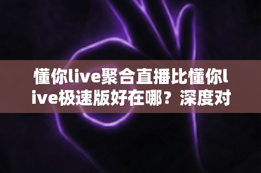 懂你live聚合直播比懂你live极速版好在哪？深度对比帮你选对版本看直播
