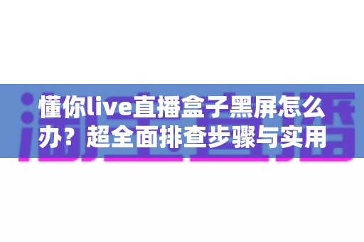 懂你live直播盒子黑屏怎么办？超全面排查步骤与实用解决方案一览