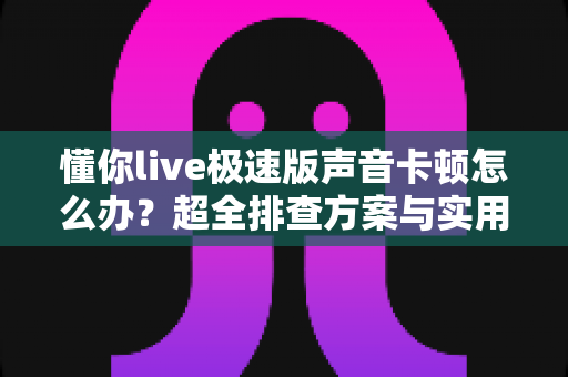 懂你live极速版声音卡顿怎么办?超全排查方案与实用优化技巧一次性讲清楚 懂你live极速版声音卡顿怎么办?超全排查方案与实用优化技巧一次性讲清楚