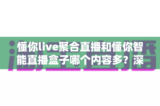 懂你live聚合直播和懂你智能直播盒子哪个内容多？深度对比解析帮你选对产品