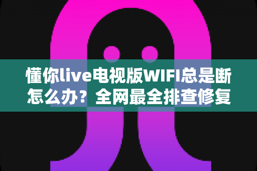 懂你live电视版WIFI总是断怎么办？全网最全排查修复指南，让大屏直播从此稳定流畅