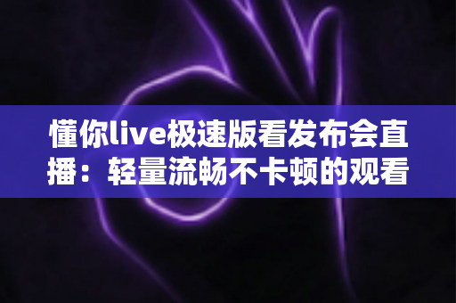 懂你live极速版看发布会直播：轻量流畅不卡顿的观看全攻略