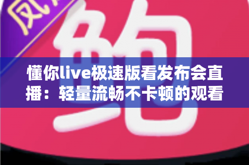 懂你live极速版看发布会直播：轻量流畅不卡顿的观看全攻略