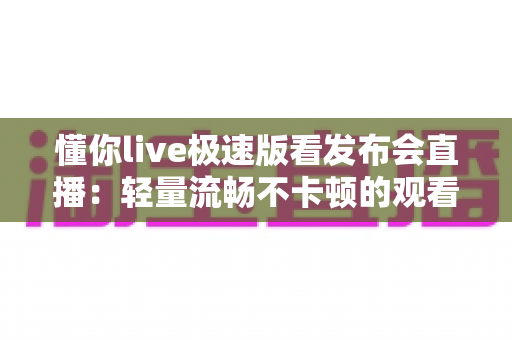 懂你live极速版看发布会直播：轻量流畅不卡顿的观看全攻略
