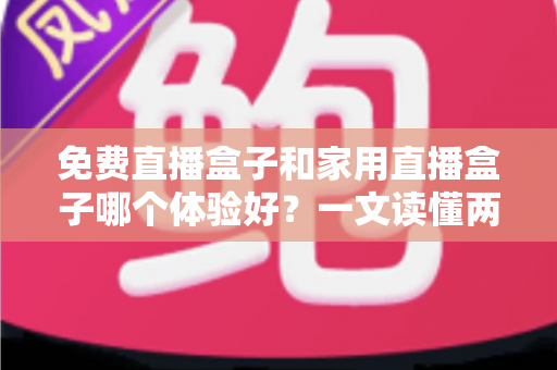 免费直播盒子和家用直播盒子哪个体验好？一文读懂两者差异，帮你选出最适合自己的观影方案