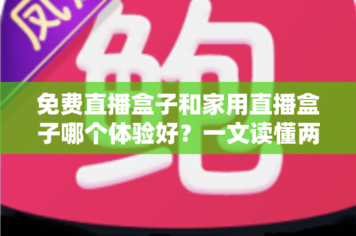 免费直播盒子和家用直播盒子哪个体验好？一文读懂两者差异，帮你选出最适合自己的观影方案