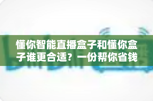 懂你智能直播盒子和懂你盒子谁更合适？一份帮你省钱不踩坑的选购对比指南