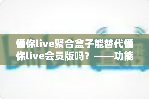 懂你live聚合盒子能替代懂你live会员版吗?——功能差异、使用体验与选购建议全方位解析 懂你live聚合盒子能替代懂你live会员版吗?——功能差异、使用体验与选购建议全方位解析
