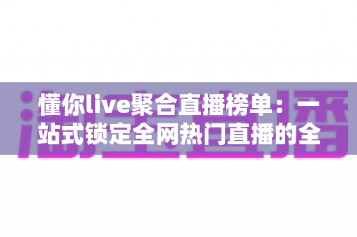 懂你live聚合直播榜单：一站式锁定全网热门直播的全能导航指南