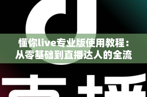 懂你live专业版使用教程:从零基础到直播达人的全流程实操指南 懂你live专业版使用教程:从零基础到直播达人的全流程实操指南