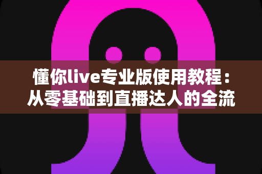 懂你live专业版使用教程:从零基础到直播达人的全流程实操指南 懂你live专业版使用教程:从零基础到直播达人的全流程实操指南