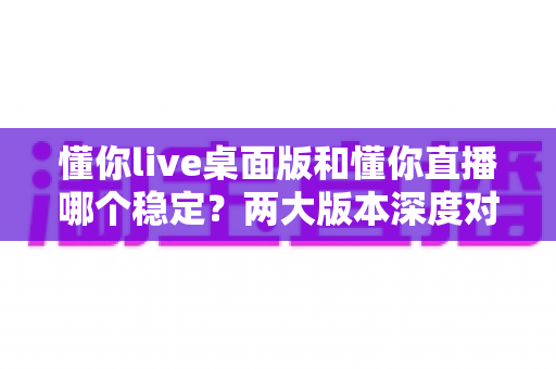 懂你live桌面版和懂你直播哪个稳定?两大版本深度对比与选购指南 懂你live桌面版和懂你直播哪个稳定?两大版本深度对比与选购指南