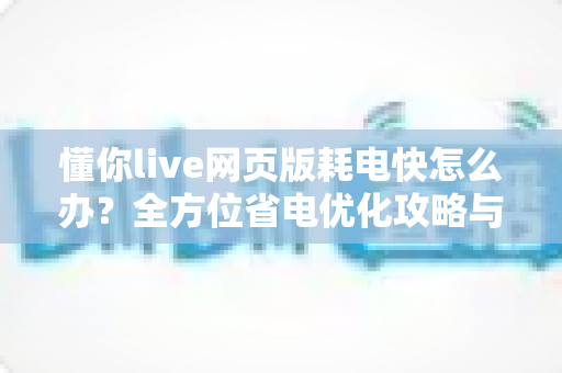 懂你live网页版耗电快怎么办?全方位省电优化攻略与实用解决方案 懂你live网页版耗电快怎么办?全方位省电优化攻略与实用解决方案