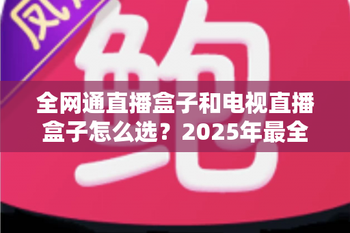 全网通直播盒子和电视直播盒子怎么选？2025年最全选购指南帮你避坑省钱