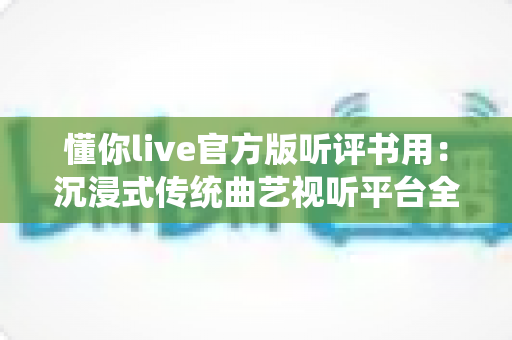 懂你live官方版听评书用:沉浸式传统曲艺视听平台全攻略 懂你live官方版听评书用:沉浸式传统曲艺视听平台全攻略