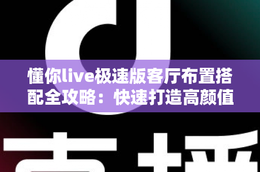 懂你live极速版客厅布置搭配全攻略：快速打造高颜值舒适客厅的实用指南