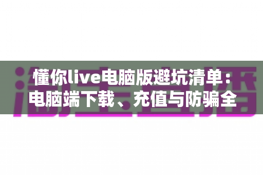 懂你live电脑版避坑清单:电脑端下载、充值与防骗全攻略 懂你live电脑版避坑清单:电脑端下载、充值与防骗全攻略