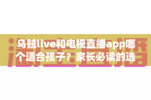 乌贼live和电视直播app哪个适合孩子？家长必读的选平台安全指南