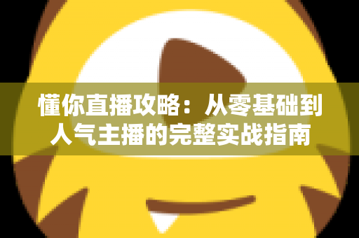 懂你直播攻略：从零基础到人气主播的完整实战指南