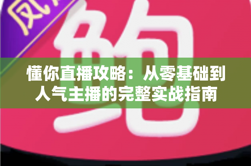 懂你直播攻略：从零基础到人气主播的完整实战指南