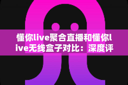 懂你live聚合直播和懂你live无线盒子对比:深度评测帮你选出最合适的直播推流方案 懂你live聚合直播和懂你live无线盒子对比:深度评测帮你选出最合适的直播推流方案