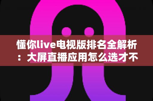 懂你live电视版排名全解析:大屏直播应用怎么选才不踩坑? 懂你live电视版排名全解析:大屏直播应用怎么选才不踩坑?