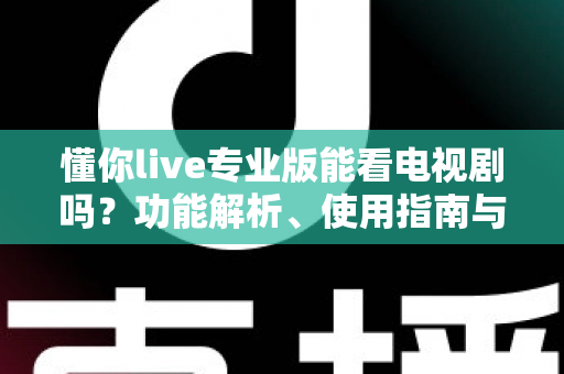 懂你live专业版能看电视剧吗？功能解析、使用指南与观看建议全攻略