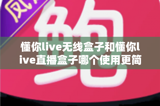 懂你live无线盒子和懂你live直播盒子哪个使用更简单？新手入门最实用的选择指南