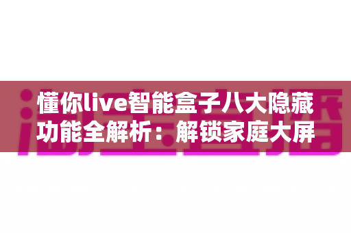 懂你live智能盒子八大隐藏功能全解析:解锁家庭大屏娱乐的正确姿势 懂你live智能盒子八大隐藏功能全解析:解锁家庭大屏娱乐的正确姿势