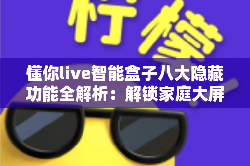 懂你live智能盒子八大隐藏功能全解析：解锁家庭大屏娱乐的正确姿势